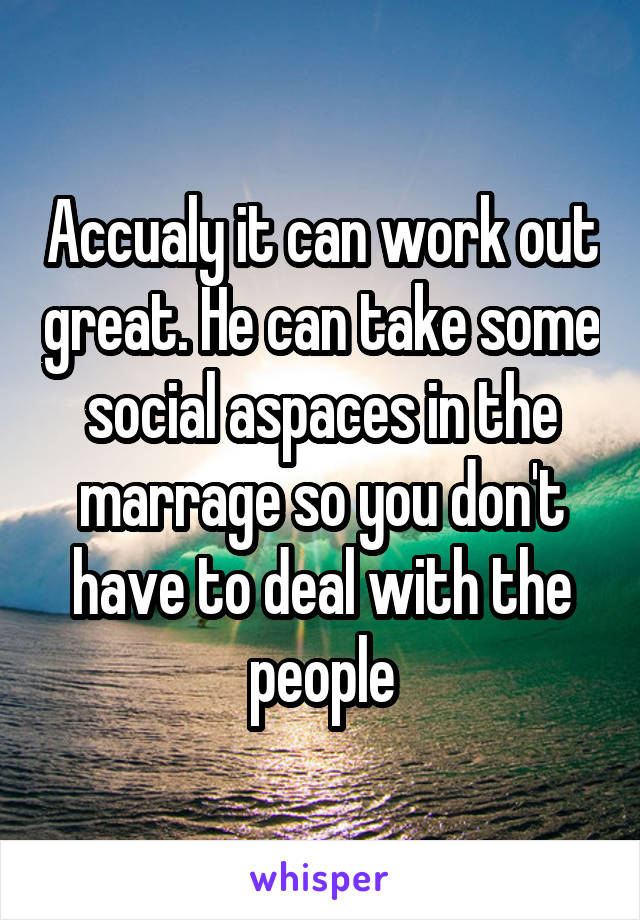 Accualy it can work out great. He can take some social aspaces in the marrage so you don't have to deal with the people