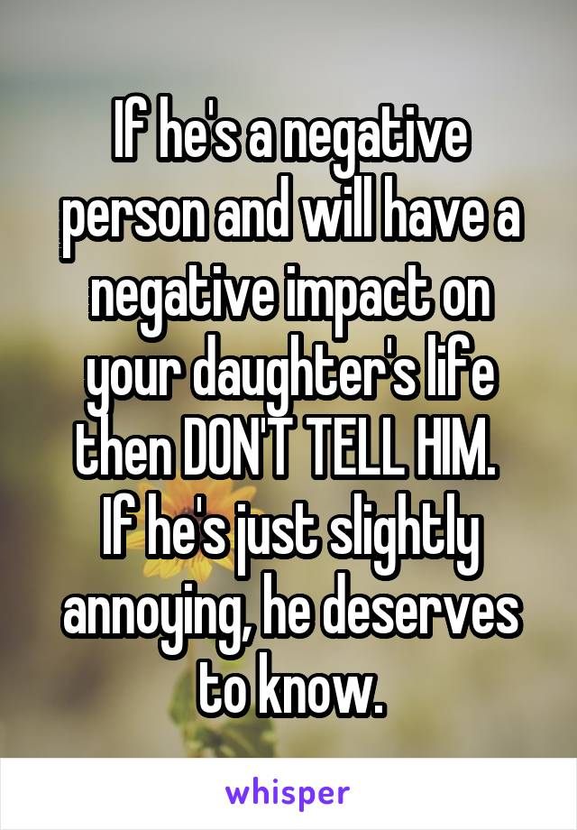 If he's a negative person and will have a negative impact on your daughter's life then DON'T TELL HIM. 
If he's just slightly annoying, he deserves to know.