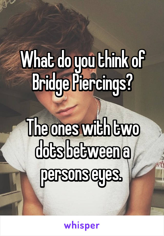 What do you think of Bridge Piercings?

The ones with two dots between a persons eyes. 