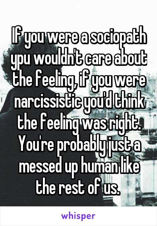 If you were a sociopath ypu wouldn't care about the feeling, if you were narcissistic you'd think the feeling was right. You're probably just a messed up human like the rest of us. 