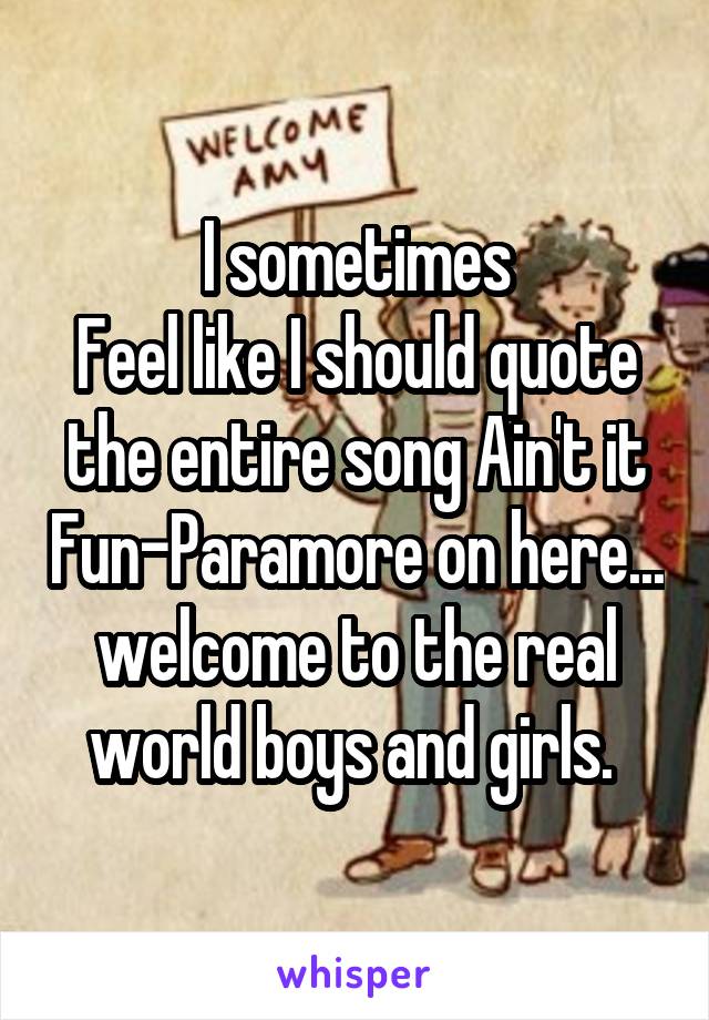I sometimes
Feel like I should quote the entire song Ain't it Fun-Paramore on here... welcome to the real world boys and girls. 