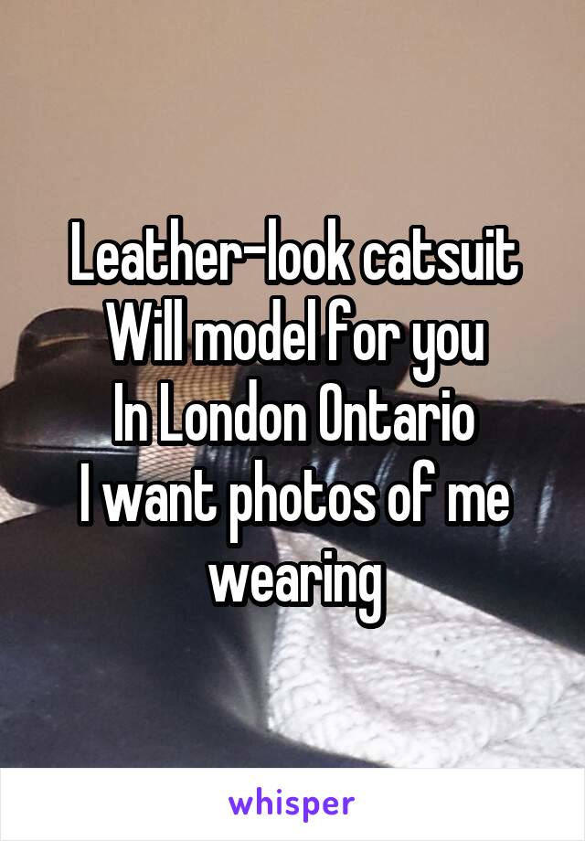 Leather-look catsuit
Will model for you
In London Ontario
I want photos of me wearing