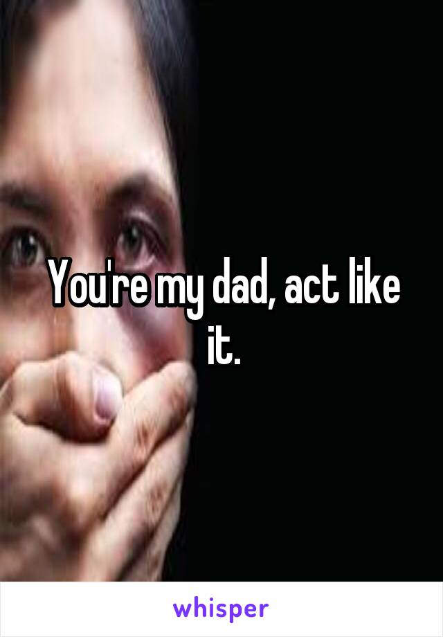 You're my dad, act like it.