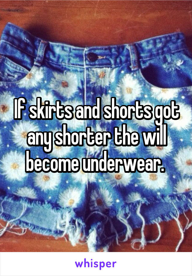 If skirts and shorts got any shorter the will become underwear. 