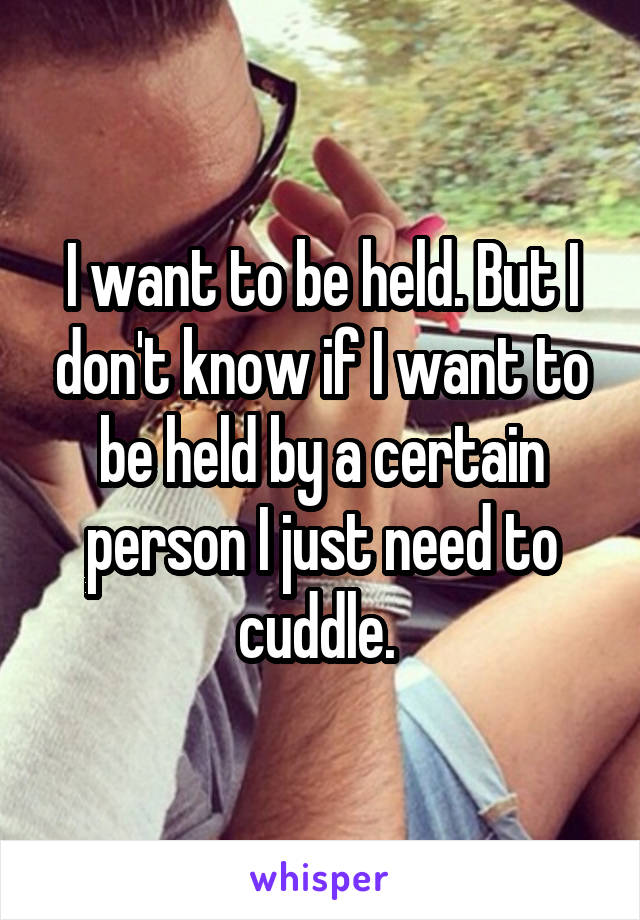 I want to be held. But I don't know if I want to be held by a certain person I just need to cuddle. 