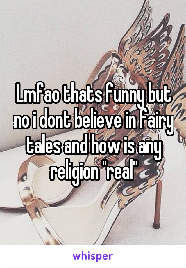 Lmfao thats funny but no i dont believe in fairy tales and how is any religion "real"