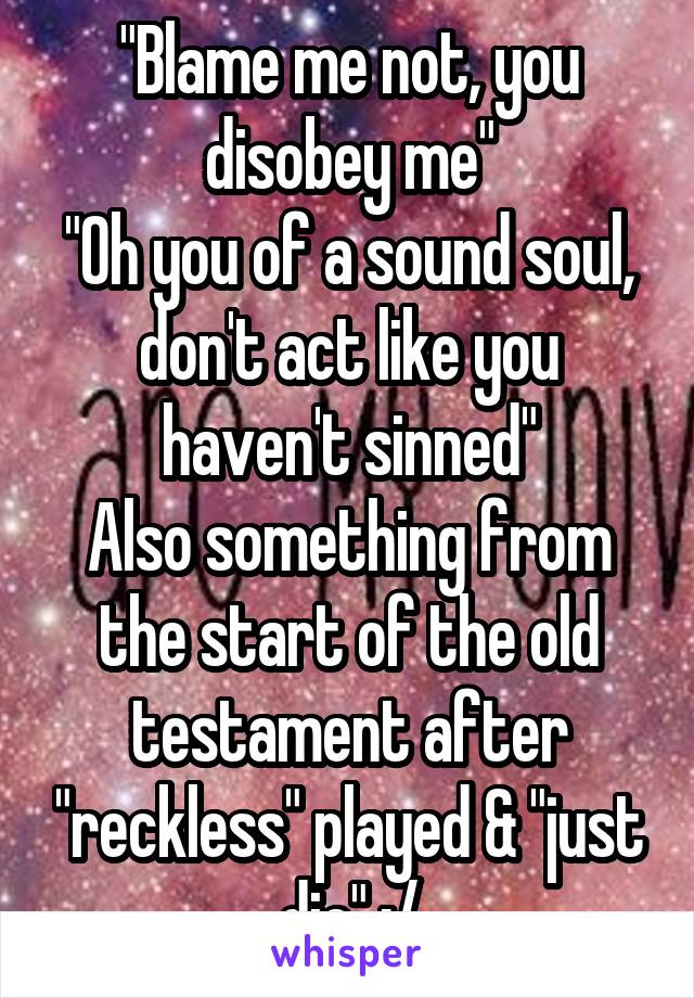 "Blame me not, you disobey me"
"Oh you of a sound soul, don't act like you haven't sinned"
Also something from the start of the old testament after "reckless" played & "just die" :/