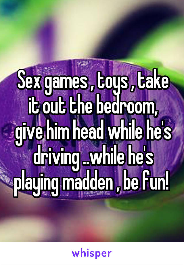 Sex games , toys , take it out the bedroom, give him head while he's driving ..while he's playing madden , be fun! 