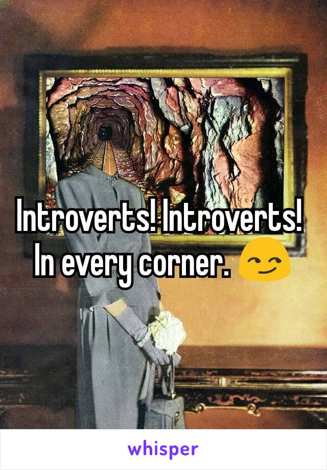 Introverts! Introverts! 
In every corner. 😏