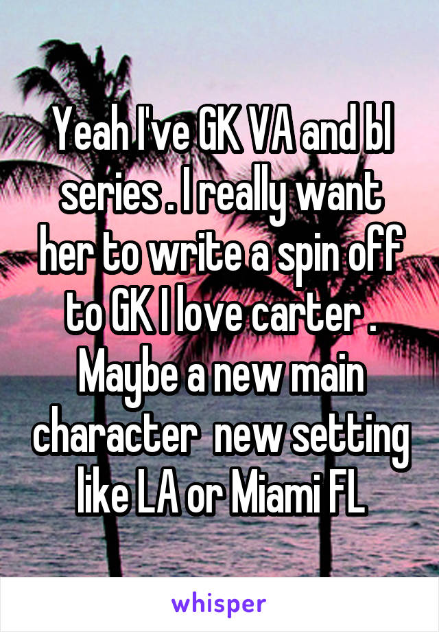 Yeah I've GK VA and bl series . I really want her to write a spin off to GK I love carter . Maybe a new main character  new setting like LA or Miami FL