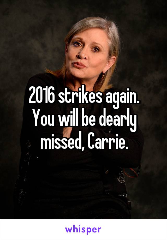 2016 strikes again.
You will be dearly missed, Carrie.
