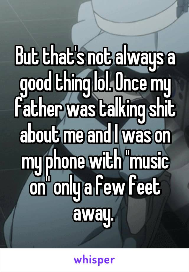 But that's not always a good thing lol. Once my father was talking shit about me and I was on my phone with "music on" only a few feet away. 