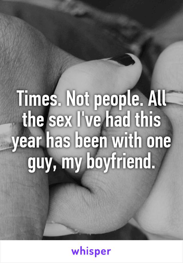 Times. Not people. All the sex I've had this year has been with one guy, my boyfriend.