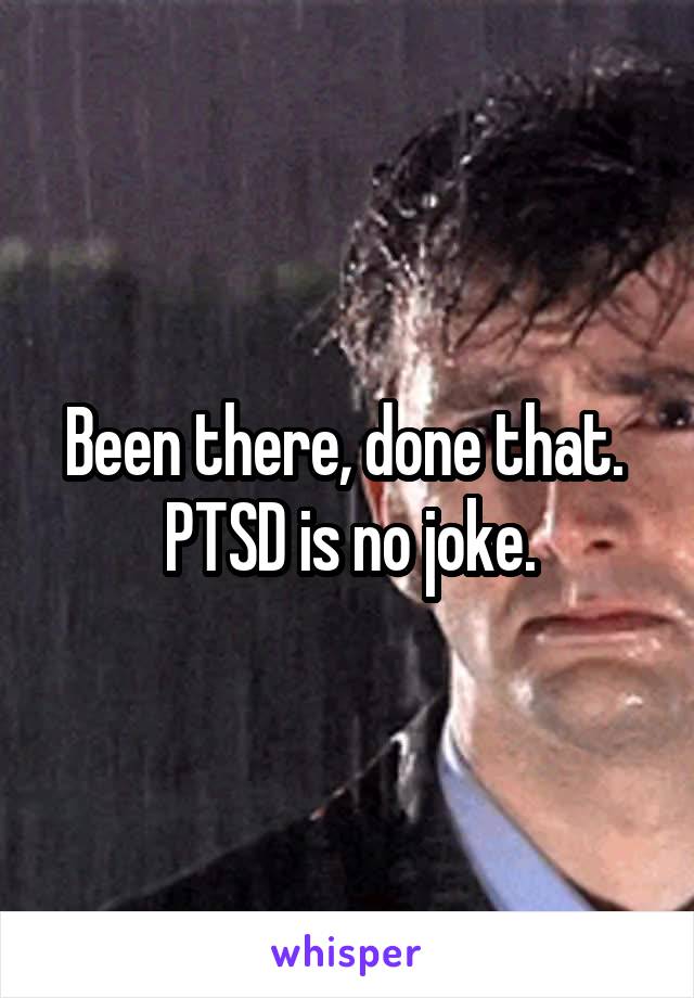 Been there, done that. 
PTSD is no joke.