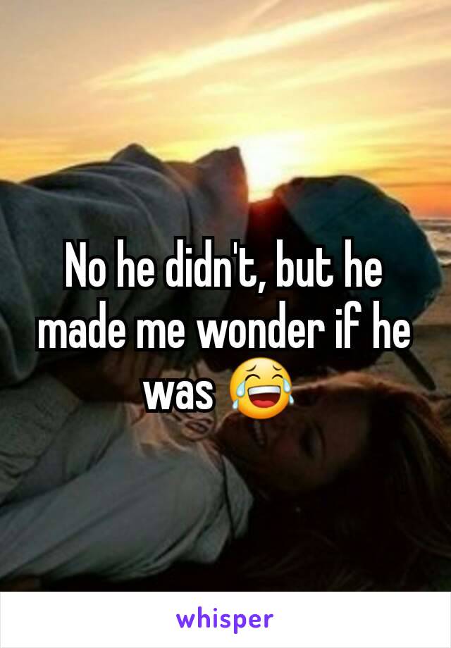 No he didn't, but he made me wonder if he was 😂 