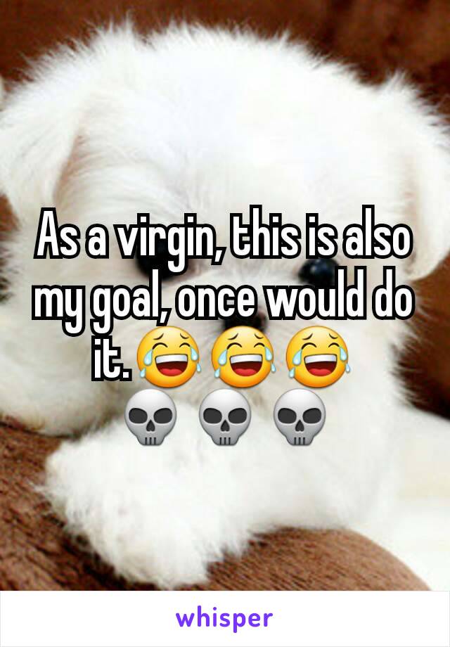 As a virgin, this is also my goal, once would do it.😂😂😂
💀💀💀
