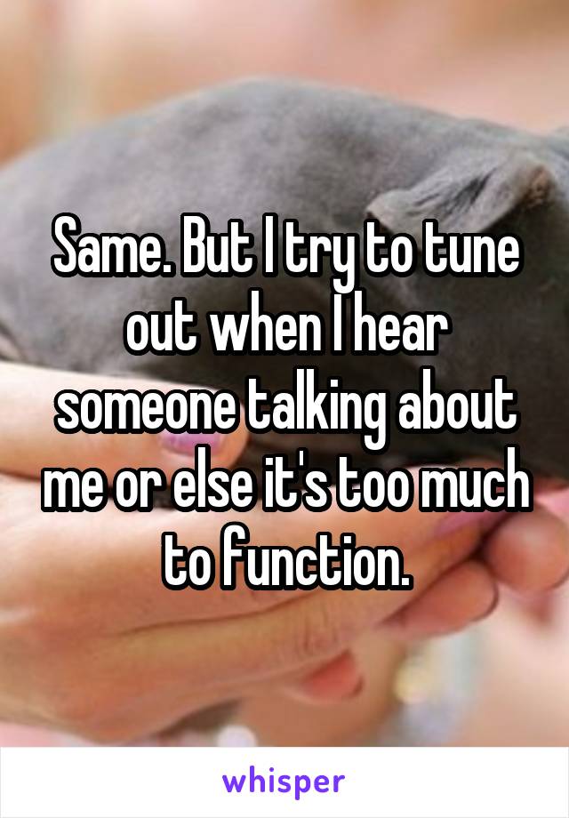 Same. But I try to tune out when I hear someone talking about me or else it's too much to function.
