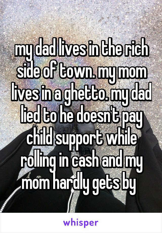 my dad lives in the rich side of town. my mom lives in a ghetto. my dad lied to he doesn't pay child support while rolling in cash and my mom hardly gets by  