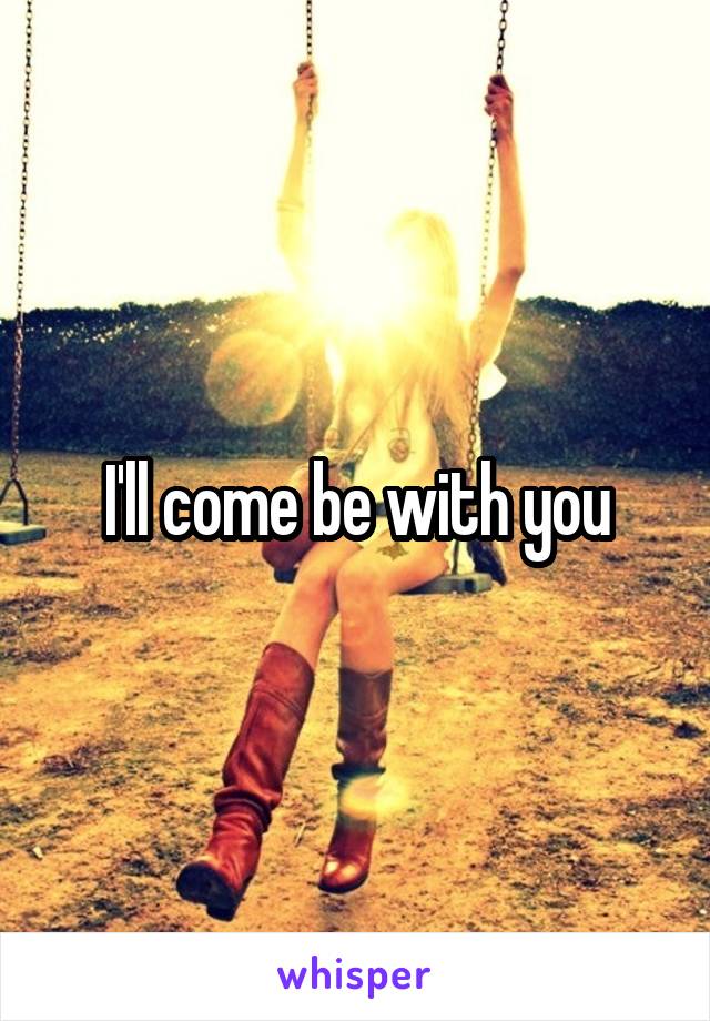 I'll come be with you