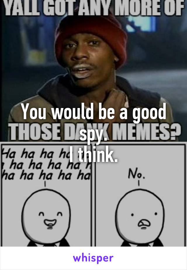 You would be a good spy.
I think.