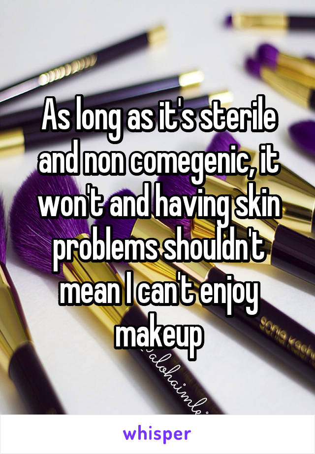 As long as it's sterile and non comegenic, it won't and having skin problems shouldn't mean I can't enjoy makeup