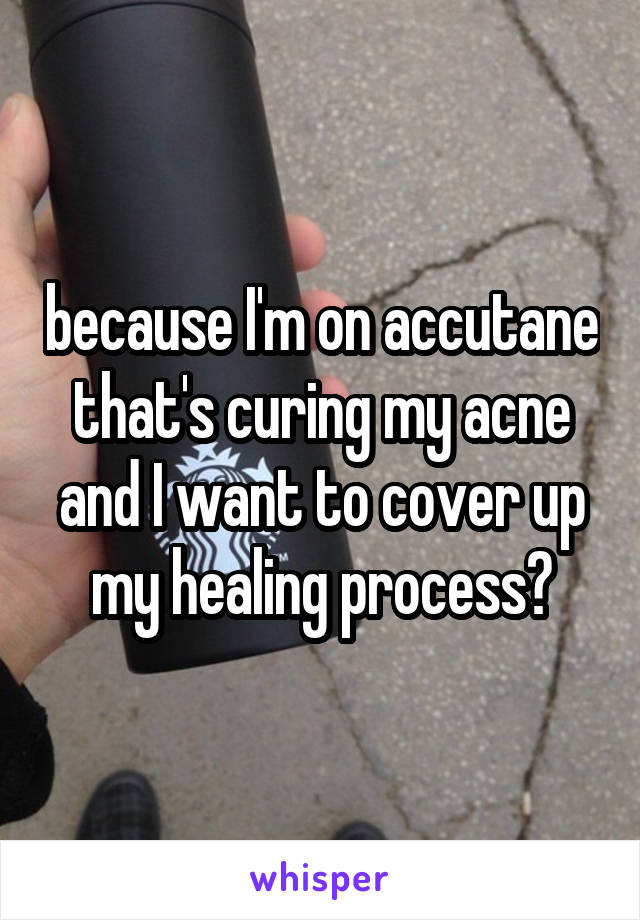 because I'm on accutane that's curing my acne and I want to cover up my healing process?