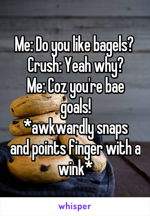Me: Do you like bagels? 
Crush: Yeah why?
Me: Coz you're bae goals!
*awkwardly snaps and points finger with a wink*