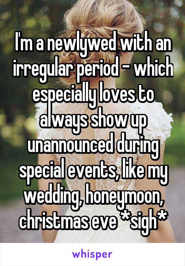 I'm a newlywed with an irregular period - which especially loves to always show up unannounced during special events, like my wedding, honeymoon, christmas eve *sigh*