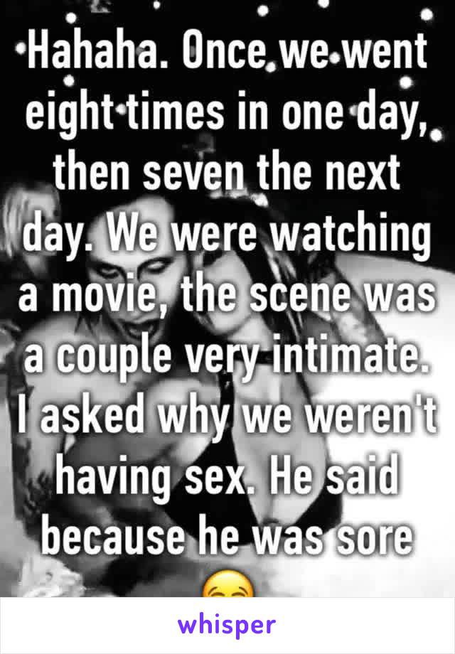 Hahaha. Once we went eight times in one day, then seven the next day. We were watching a movie, the scene was a couple very intimate. I asked why we weren't having sex. He said because he was sore 😂