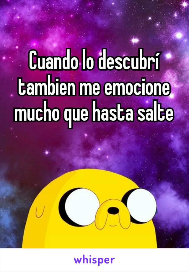 Cuando lo descubrí tambien me emocione mucho que hasta salte