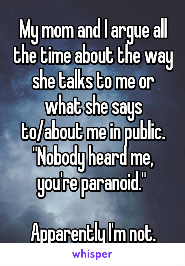 My mom and I argue all the time about the way she talks to me or what she says to/about me in public. "Nobody heard me, you're paranoid." 

Apparently I'm not.