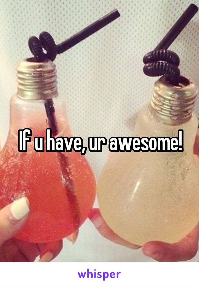 If u have, ur awesome!