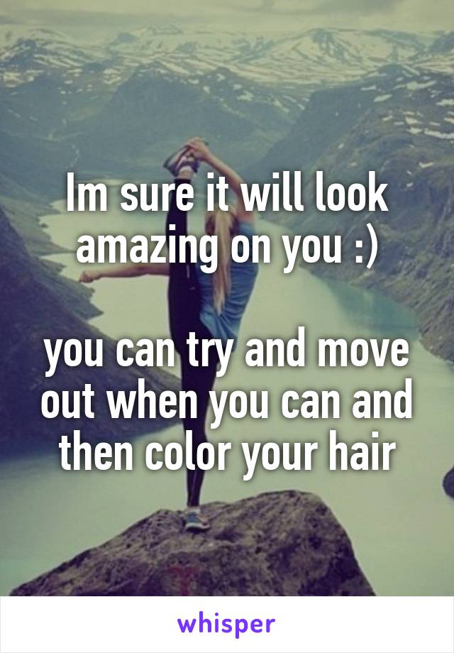 Im sure it will look amazing on you :)

you can try and move out when you can and then color your hair