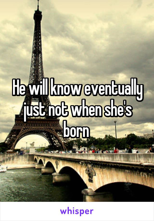 He will know eventually just not when she's born 
