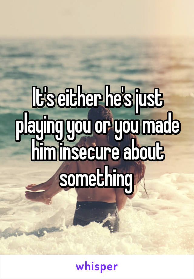 It's either he's just playing you or you made him insecure about something 