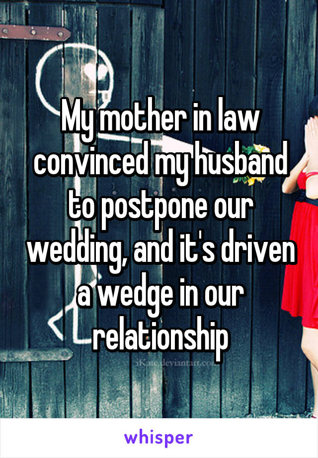 My mother in law convinced my husband to postpone our wedding, and it's driven a wedge in our relationship