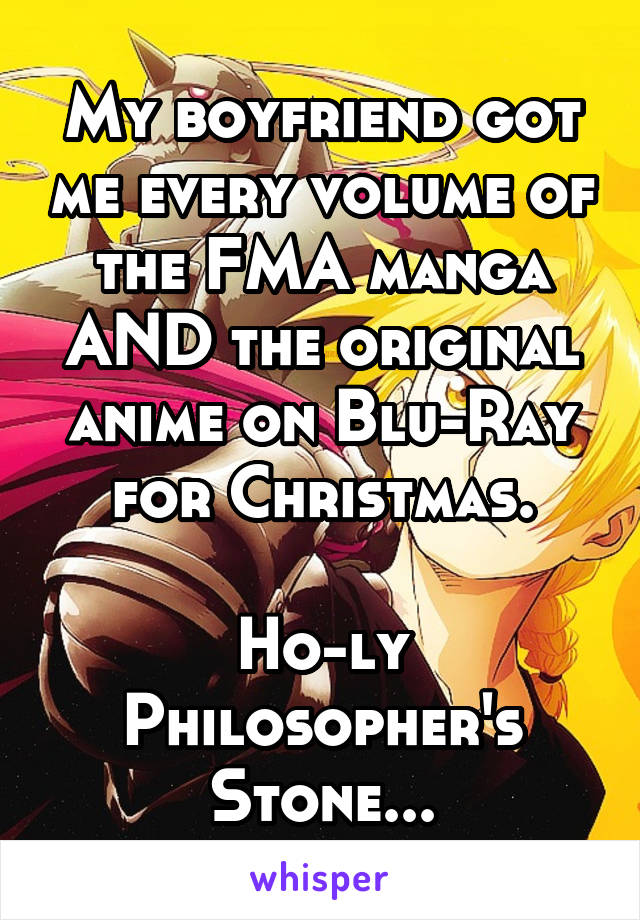 My boyfriend got me every volume of the FMA manga AND the original anime on Blu-Ray for Christmas.

Ho-ly Philosopher's Stone...