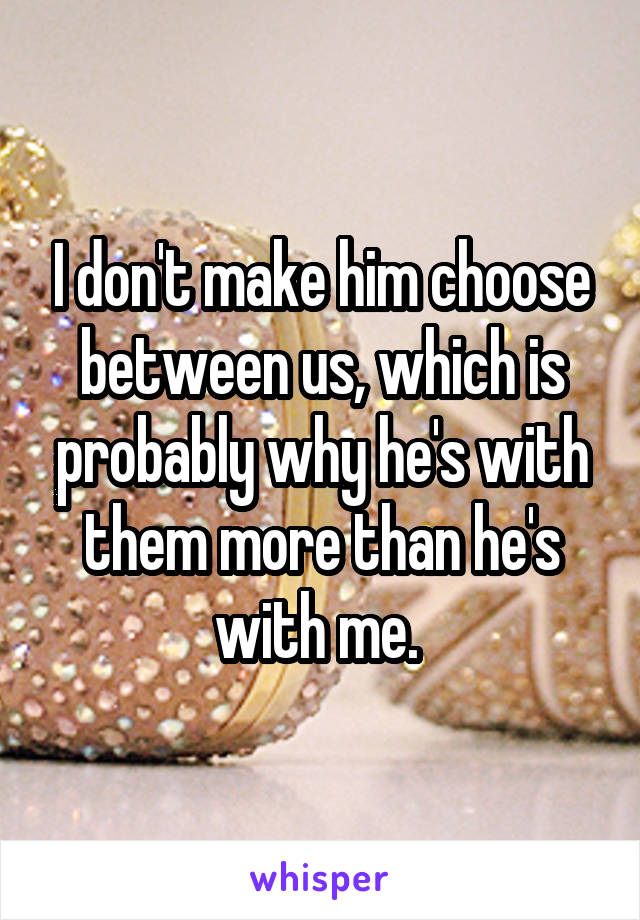 I don't make him choose between us, which is probably why he's with them more than he's with me. 