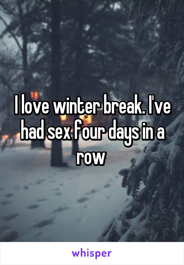 I love winter break. I've had sex four days in a row 