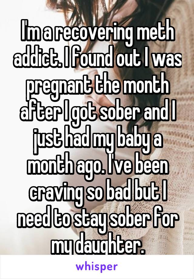 I'm a recovering meth addict. I found out I was pregnant the month after I got sober and I just had my baby a month ago. I've been craving so bad but I need to stay sober for my daughter.