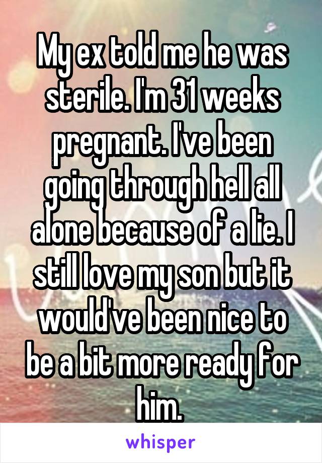 My ex told me he was sterile. I'm 31 weeks pregnant. I've been going through hell all alone because of a lie. I still love my son but it would've been nice to be a bit more ready for him. 