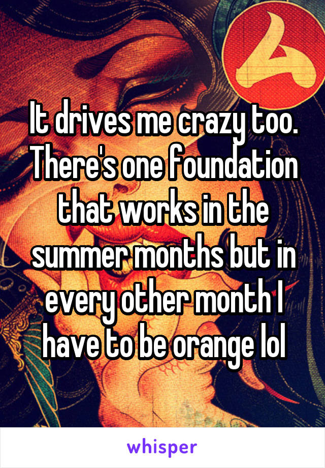 It drives me crazy too. There's one foundation that works in the summer months but in every other month I have to be orange lol