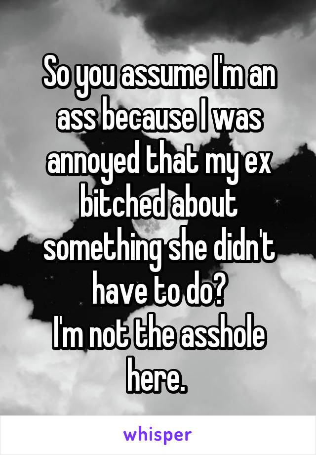 So you assume I'm an ass because I was annoyed that my ex bitched about something she didn't have to do?
I'm not the asshole here. 