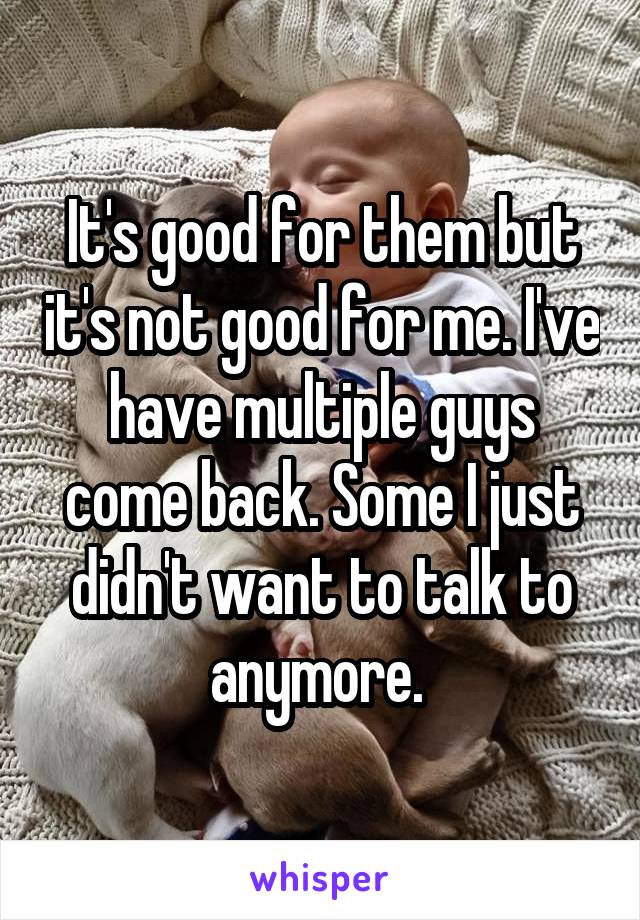 It's good for them but it's not good for me. I've have multiple guys come back. Some I just didn't want to talk to anymore. 