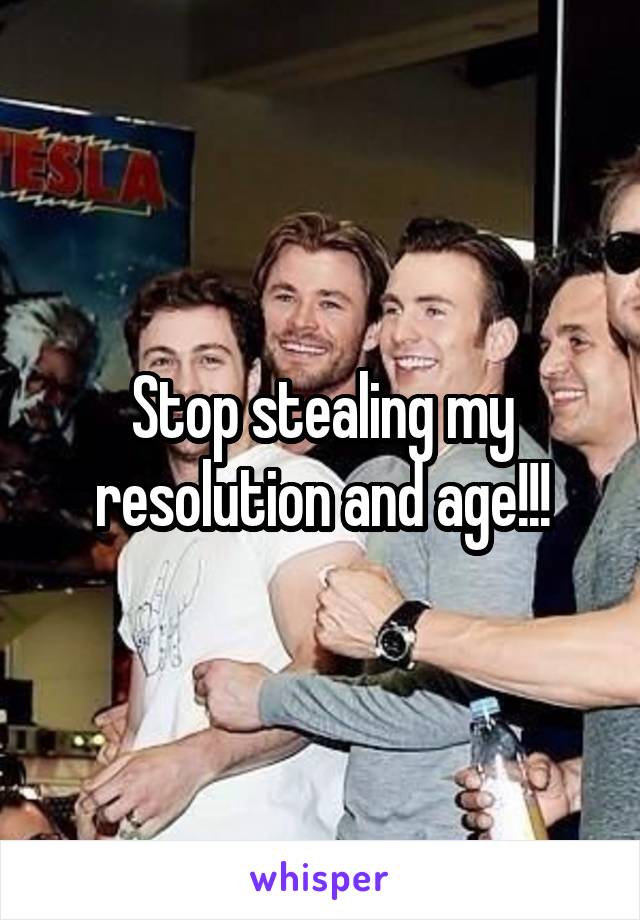 Stop stealing my resolution and age!!!