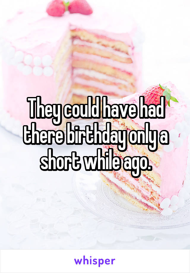 They could have had there birthday only a short while ago.