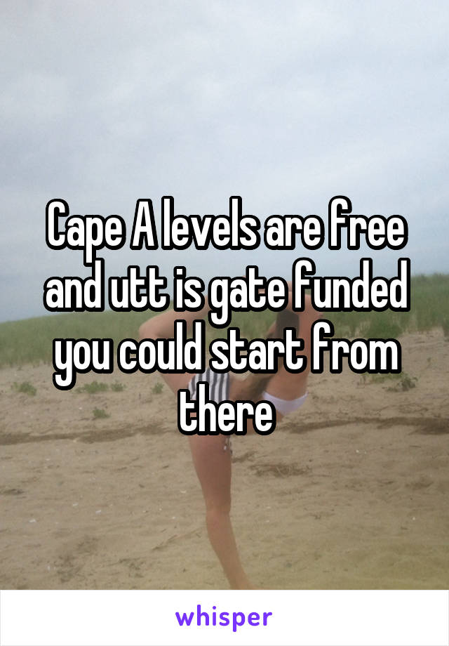 Cape A levels are free and utt is gate funded you could start from there