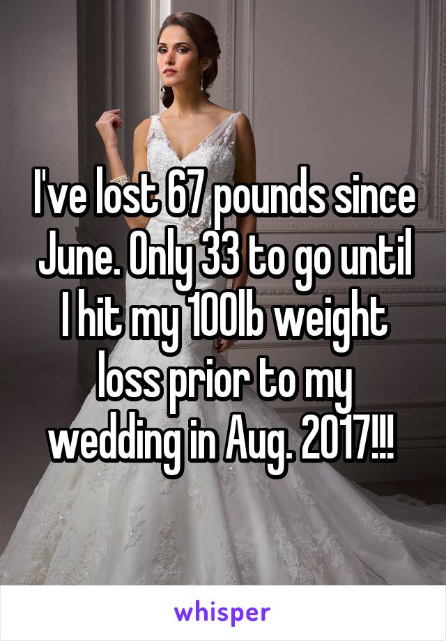 I've lost 67 pounds since June. Only 33 to go until I hit my 100lb weight loss prior to my wedding in Aug. 2017!!! 