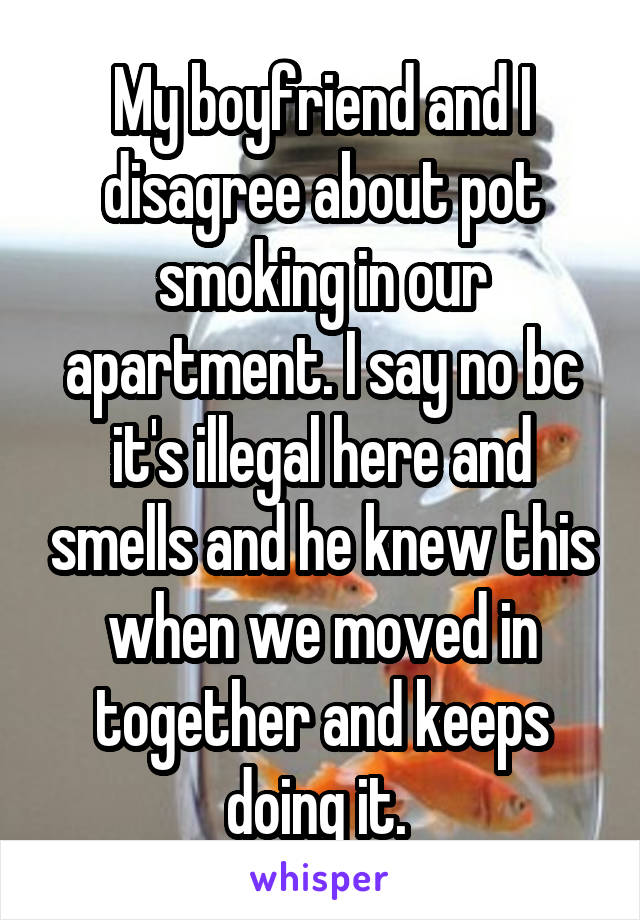 My boyfriend and I disagree about pot smoking in our apartment. I say no bc it's illegal here and smells and he knew this when we moved in together and keeps doing it. 