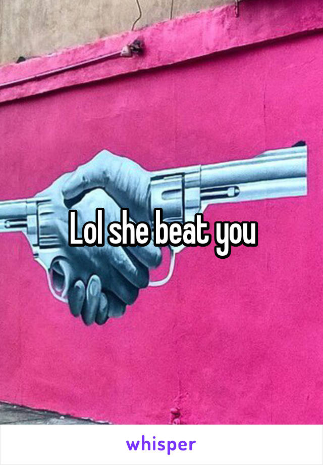 Lol she beat you